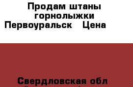 Продам штаны горнолыжки Первоуральск › Цена ­ 1 000 - Свердловская обл. Одежда, обувь и аксессуары » Женская одежда и обувь   